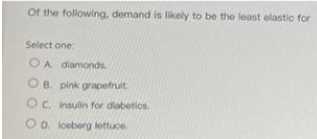 Of the following, demand is likely to be the least elastic for
Select one:
OA diamonds
OB. pink grapetruit
O C. Insulin for diabetics
O D. iceberg lettuce
