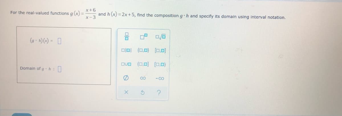 x+6
and h (x) = 2x+5, find the composition g• h and specify its domain using interval notation.
For the real-valued functions g(x) =
x-3
(g - h)(x) = 0
미미 (□,0) [□.미
DUO
(0,0) (0,0)
Domain of g -h:
00
- 00
