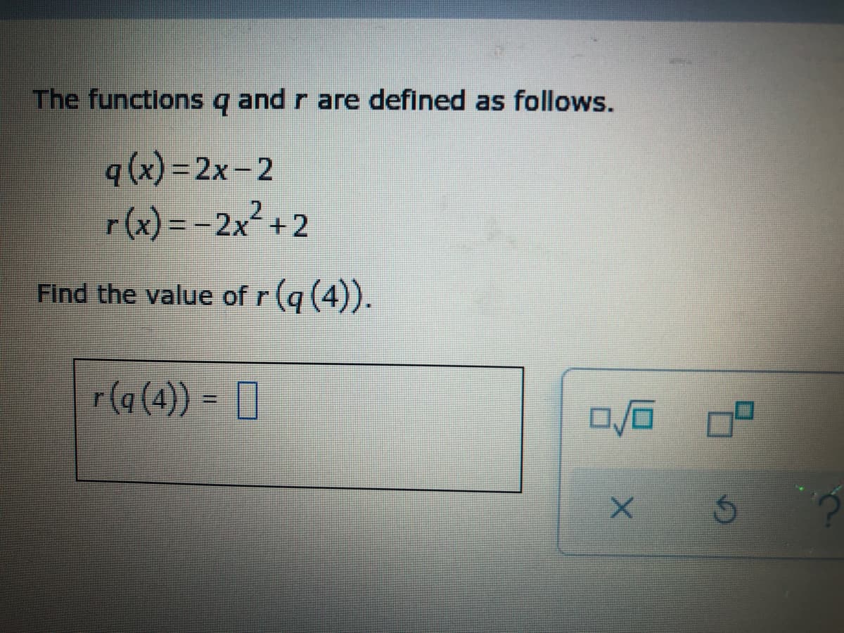 The functions
and
r are defined as follows.
q (x) = 2x-2
r(x) = -2x²+2
Find the value of r (q (4)).
r(a (4)) - ]
%3D
