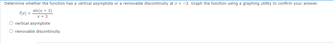 Determine whether the function has a vertical asymptote or a removable discontinuity at x = -3. Graph the function using a graphing utility to confirm your answer.
sin(x + 3)
f(x) =
x + 3
O vertical asymptote
O removable discontinuity