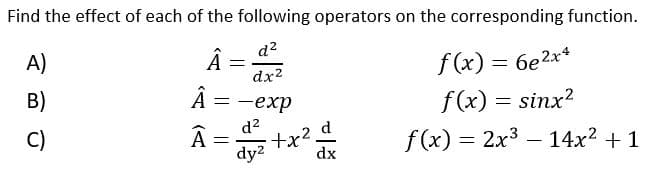 Find the effect of each of the following operators on the corresponding function.
d2
A)
Â =
f(x) = 6e2x*
dx2
B)
= -exp
f(x) = sinx?
d?
C)
A =
+x?.
f(x) = 2x3 – 14x² + 1
dy2
dx
