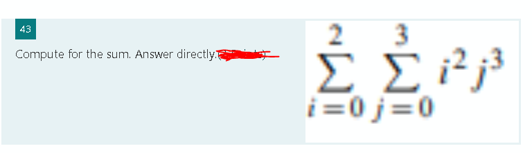 43
Compute for the sum. Answer directly t
2 3
Σ Σ 12:3
i=0j=0