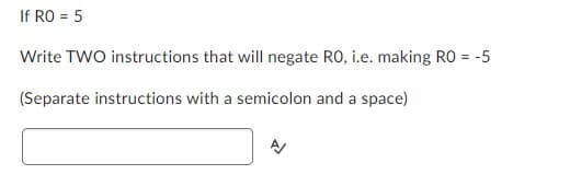 If RO = 5
Write TWO instructions that will negate RO, i.e. making RO = -5
(Separate instructions with a semicolon and a space)