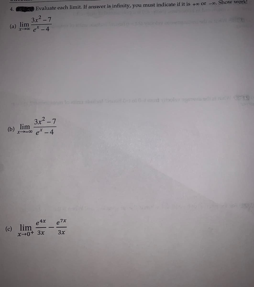 4.
Evaluate each limit. If answer is infinity, you must indicate if it is +0 or -0o. Show work!
3x2 -7
lim
(a)
et
- 4
lo inu sbubnl od C1 o 0-mod vibolor ogve edi at
3x2 -7
(b) lim
-0 e* -4
e4x
(c) lim
X0+ 3x
e7x
3x
