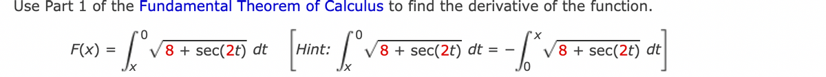 Use Part 1 of the Fundamental Theorem of Calculus to find the derivative of the function.
0
=
- Lºv
Love
F(x)
8 + sec(2t) dt
Hint:
X
-S²
8 + sec(2t) dt = -
8 + sec(2t) dt