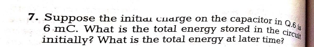 6 mC. What is the total energy stored in the circuit
7. Suppose the initiai Clarge on the capacitor in O e.
6 mC. What is the total energy stored in the circ
initially? VWhat is the total energy at later time?
