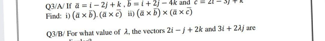 Q3/A/ If ā = i – 2j + k , b = i + 2j – 4k and c
Find: i) (ā x b). (ā xc) ii) (ā x b) × (ā x c)
Q3/B/ For what value of 2, the vectors 2i -j+ 2k and 3i + 21j are
