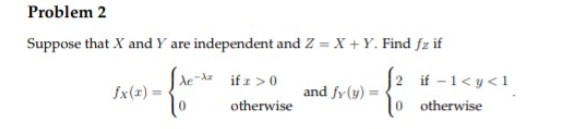 Problem 2
Suppose that X and Y are independent and Z = X + Y. Find fz if
-{de
0
if z > 0
otherwise
and fy (y) =
2
0
if -1<y<1
otherwise