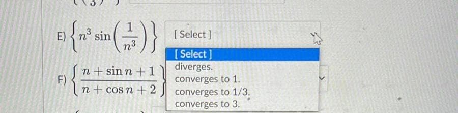 E)
F)
{~^= (-))}
sin
23
n+sinn + 1
n + cos n + 2
[Select]
[Select]
diverges.
converges to 1.
converges to 1/3.
converges to 3.