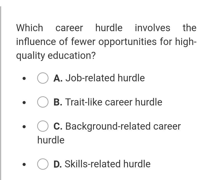 Which career hurdle involves the
influence of fewer opportunities for high-
quality education?
A. Job-related hurdle
B. Trait-like career hurdle
C. Background-related career
hurdle
D. Skills-related hurdle
