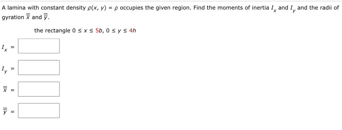 A lamina with constant density p(x, y) = p occupies the given region. Find the moments of inertia Ix and and the radii of
gyration and y.
Iy
the rectangle 0 ≤ x ≤ 5b, 0 ≤ y ≤ 4h
I
Ty
=
צון
=
x =
=
100