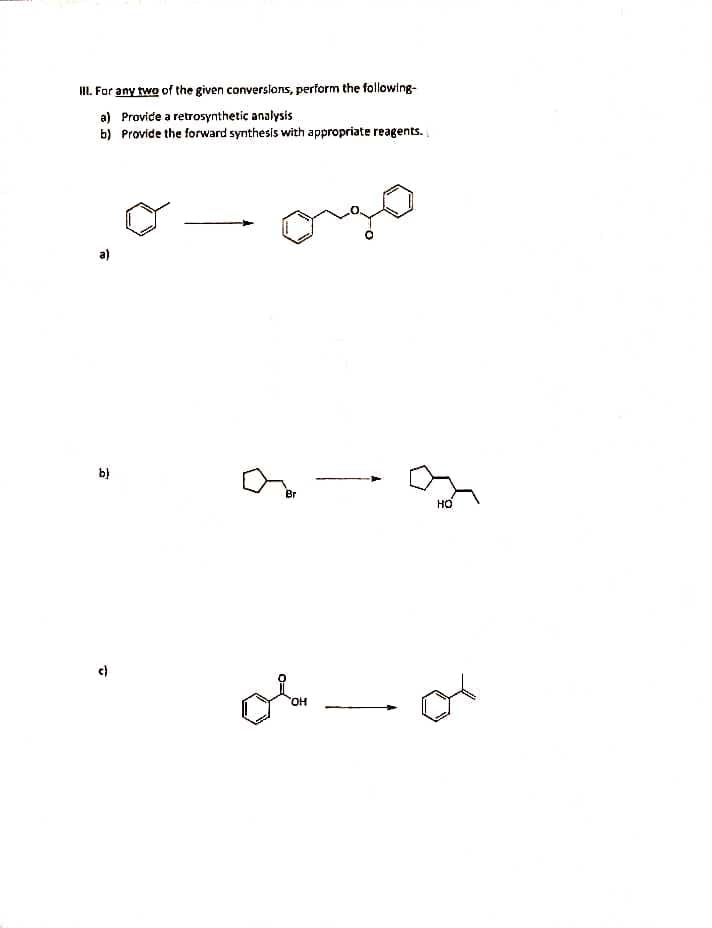 III. For any two of the given conversions, perform the following-
a)
Provide a retrosynthetic analysis
b) Provide the forward synthesis with appropriate reagents.
b)
Br
OH
HO