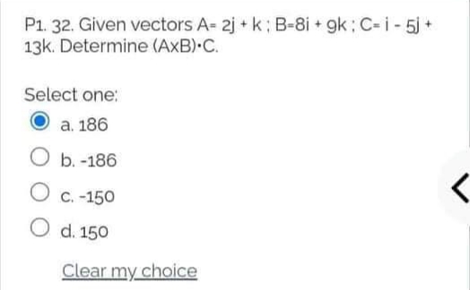 P1. 32. Given vectors A- 2j + k; B-8i + gk: C-i- 5j +
13k. Determine (AxB) C.
Select one:
a. 186
b. -186
O c. -150
O d. 150
Clear my choice
