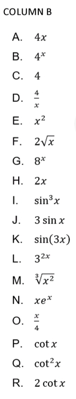 COLUMN B
А. 4х
В. 4*
С. 4
D. 4
Е. х2
F. 2Vx
G. 8*
Н. 2х
I.
sin³x
J.
3 sin x
К. sin(3x)
L. 32x
M. Vx2
N. хе*
О.
Р. cot x
Q. cot?x
R. 2 сot x
