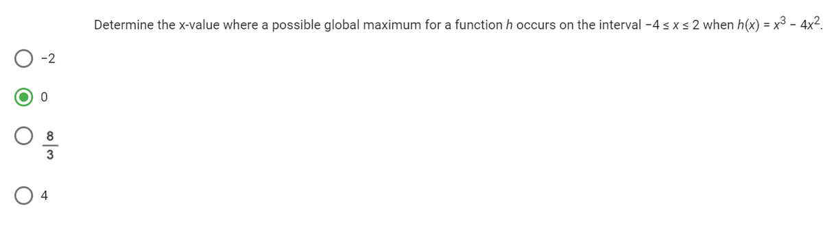 -2
ဖ
ထက
4
Determine the x-value where a possible global maximum for a function h occurs on the interval -4 ≤ x ≤ 2 when h(x) = x³ – 4x².