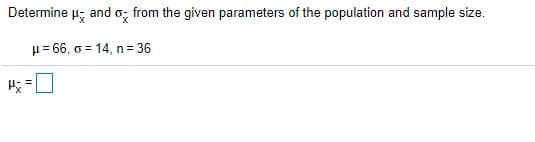 Determine µ; and o; from the given parameters of the population and sample size.
H= 66, o = 14, n= 36
