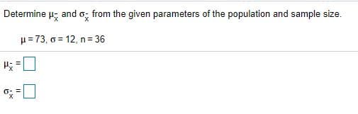 Determine
and o; from the given parameters of the population and sample size.
µ= 73, o = 12, n= 36
