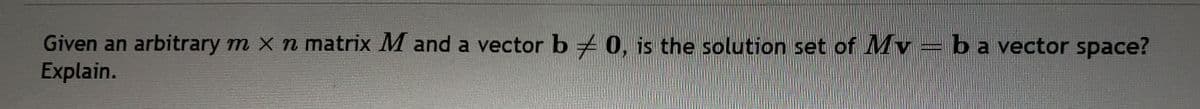 Given an arbitrary m x n matrix M and a vector b0, is the solution set of Mv = b a vector space?
Explain.