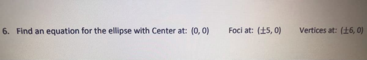 6. Find an equation for the ellipse with Center at: (0, 0)
Foci at: (+5, 0)
Vertices at: (+6, 0)
