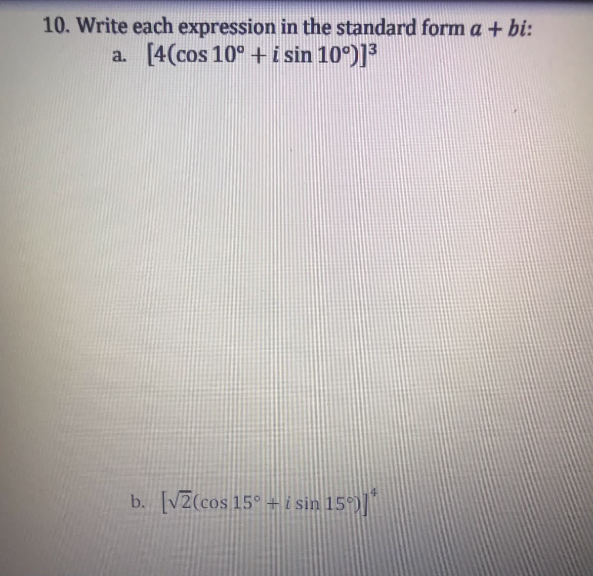 10. Write each expression in the standard form a + bi:
a. [4(cos 10° + i sin 10°)]³
14
b. [VZ(cos 15° + i sin 15°)]*
