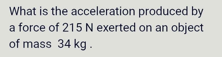 What is the
acceleration produced by
a force of 215 N exerted on an object
of mass 34 kg.