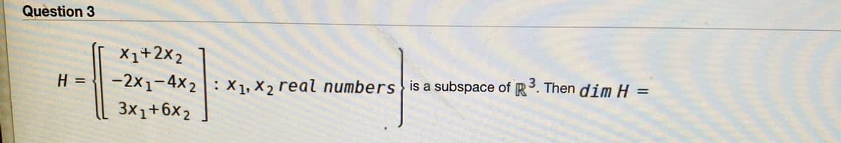 Question 3
X1+2x2
H 3=
-2x1-4x2 : X1, X2 real numbers is a subspace of R3. Then dim H =
3x1+6x2
%3D
