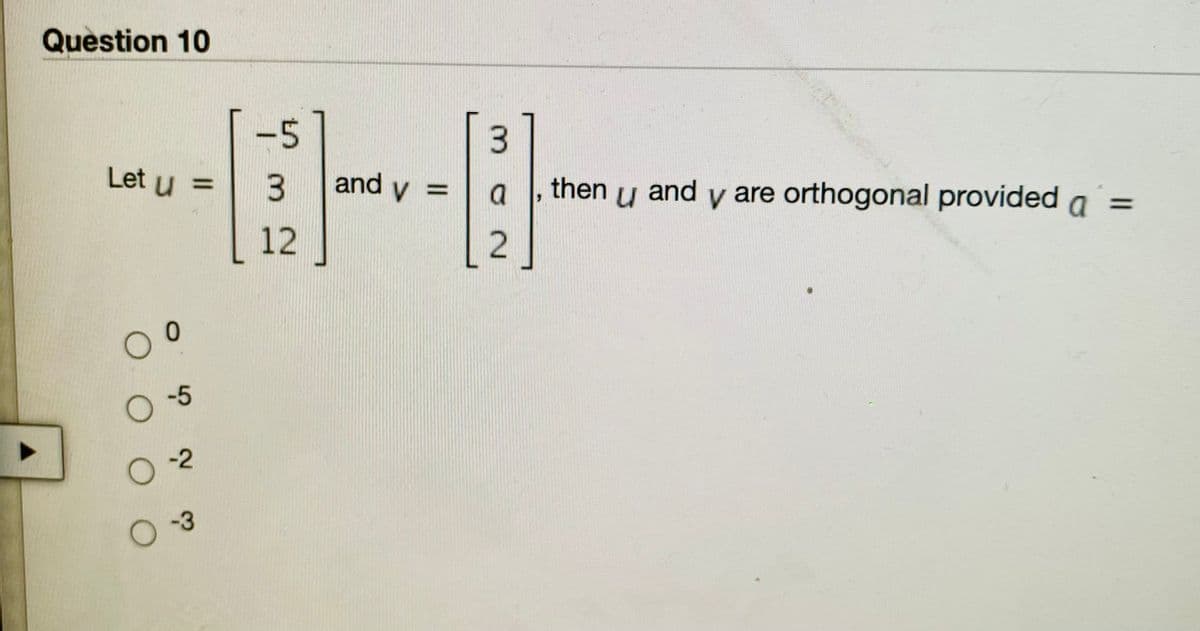 Question 10
-5
3.
Let u =
and v
then y and y are orthogonal provided a =
%3D
%3D
a
%3D
12
O-5
O-3
