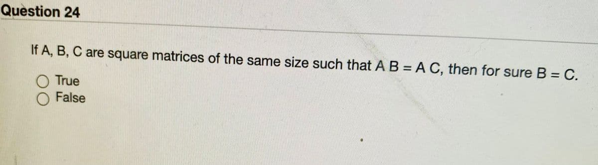 Question 24
If A, B, C are square matrices of the same size such that A B = A C, then for sure B = C.
O True
False
