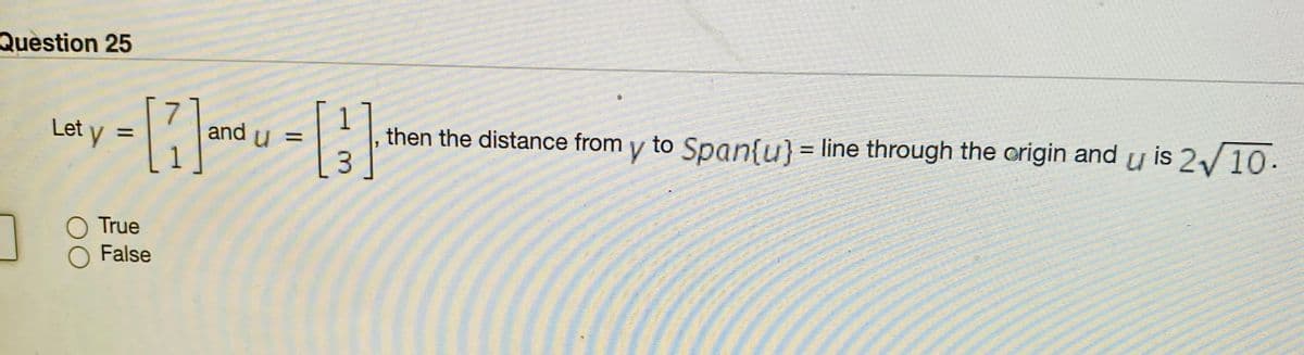 Question 25
%3D
and u =
then the distance from y to Span{u} = line through the origin and u is 210.
Let y
%3D
O True
1 8 False
