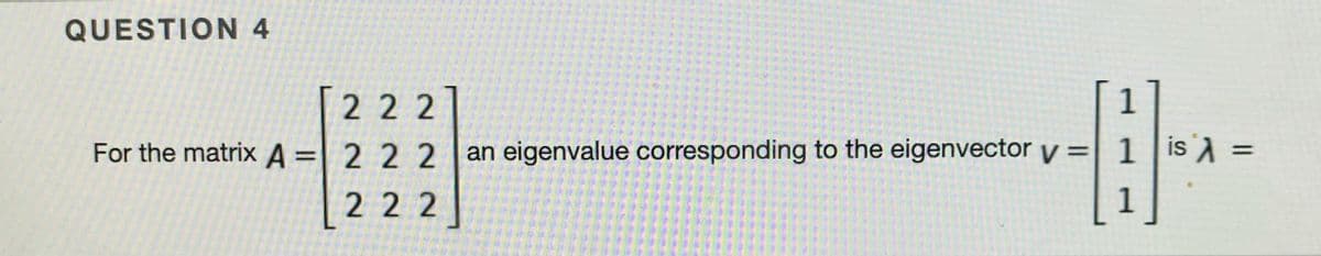 QUESTION 4
222
1
For the matrix A=| 2 2 2
an eigenvalue corresponding to the eigenvector y = 1 is A =
%3D
222
1
