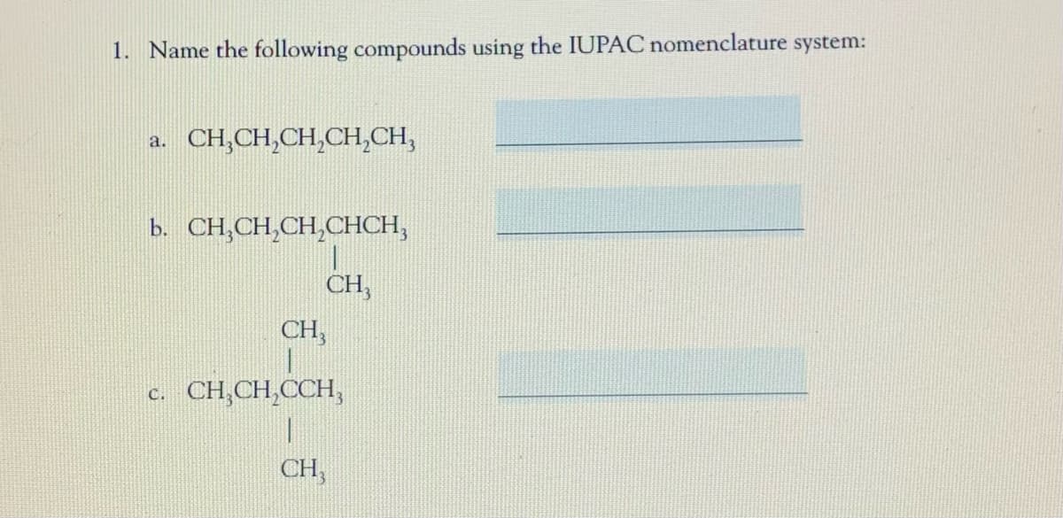 1. Name the following compounds using the IUPAC nomenclature system:
a. CH,CH,CH,CH,CH,
b. CH,CH,CH,CHCH,
CH,
CH,
c. CH,CH,CCH,
CH,
