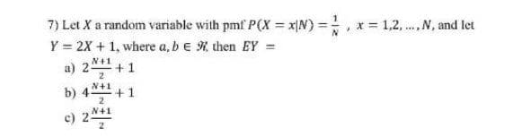 7) Let X a random variable with pmf P(X = x|N) =,x 1,2, ..N, and let
Y = 2X + 1, where a, be R then EY =
a) 2*1 +1
b) 4**1 +1
2
c) 2*+1
