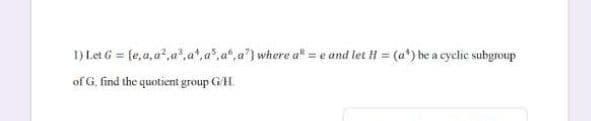 1) Let G = (e,a, a",a'.a".a".a".a') where a = e and let H = (a*) be a cyclic subgroup
%3D
of G. find the quotient group G/H.
