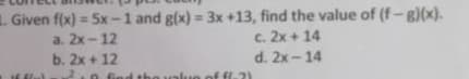 L. Given f(x) = 5x-1 and g(x) = 3x +13, find the value of (f-g)(x).
c. 2x + 14
d. 2x-14
a. 2x-12
b. 2x + 12
alun of
