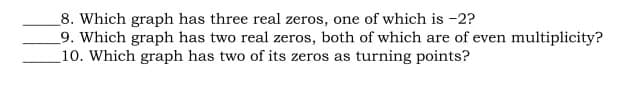 _8. Which graph has three real zeros, one of which is -2?
9. Which graph has two real zeros, both of which are of even multiplicity?
10. Which graph has two of its zeros as turning points?
