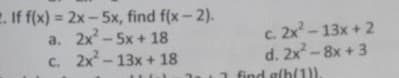 E. If f(x) = 2x -5x, find f(x- 2).
a. 2x - 5x + 18
c. 2x - 13x + 18
%3D
c. 2x -13x + 2
d. 2x-8x + 3
1 find glh(1))
