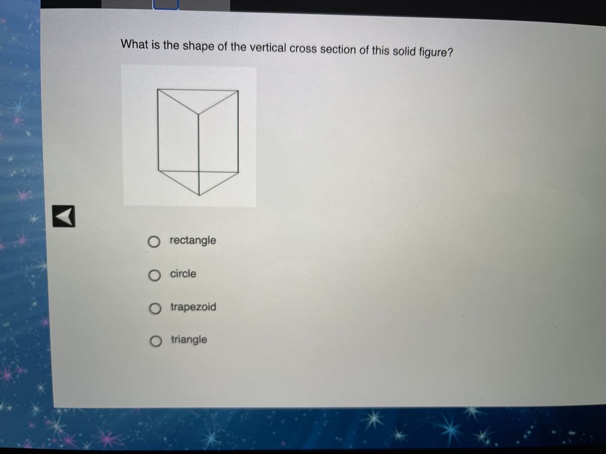 What is the shape of the vertical cross section of this solid figure?
O rectangle
O circle
O trapezoid
O triangle
