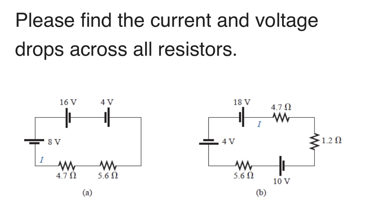 Please find the current and voltage
drops across all resistors.
16 V
4 V
18 V
4.7 N
I
8 V
. 4 V
1.2 N
I
4.7 N
5.6 N
5.6 N
10 V
(a)
(b)
