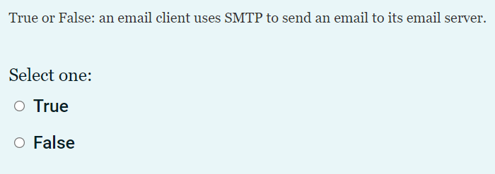 True or False: an email client uses SMTP to send an email to its email server.
Select one:
O True
O False
