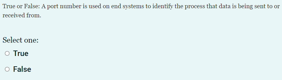 True or False: A port number is used on end systems to identify the process that data is being sent to or
received from.
Select one:
O True
O False
