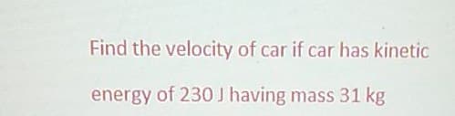 Find the velocity of car if car has kinetic
energy of 230 J having mass 31 kg