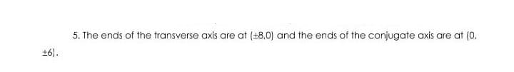 5. The ends of the transverse axis are at (+8,0) and the ends of the conjugate axis are at (0,
16).
