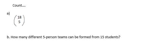 Count....
a)
18
5
b. How many different 5-person teams can be formed from 15 students?
