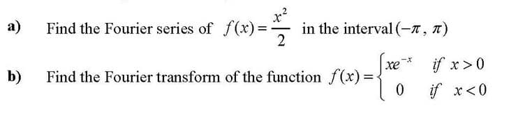 x²
in the interval (-x, 7)
2
a)
Find the Fourier series of f(x)%3D
b)
xe*
Find the Fourier transform of the function f (x) =
if x>0
if x<0
