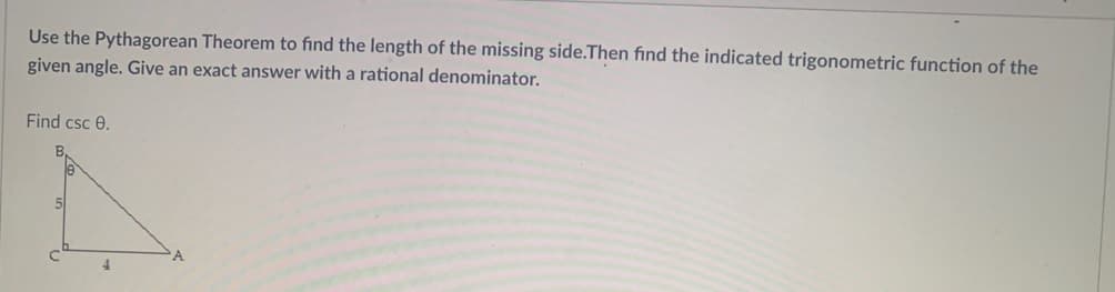 Use the Pythagorean Theorem to find the length of the missing side.Then find the indicated trigonometric function of the
given angle. Give an exact answer with a rational denominator.
Find csc e.
4.
