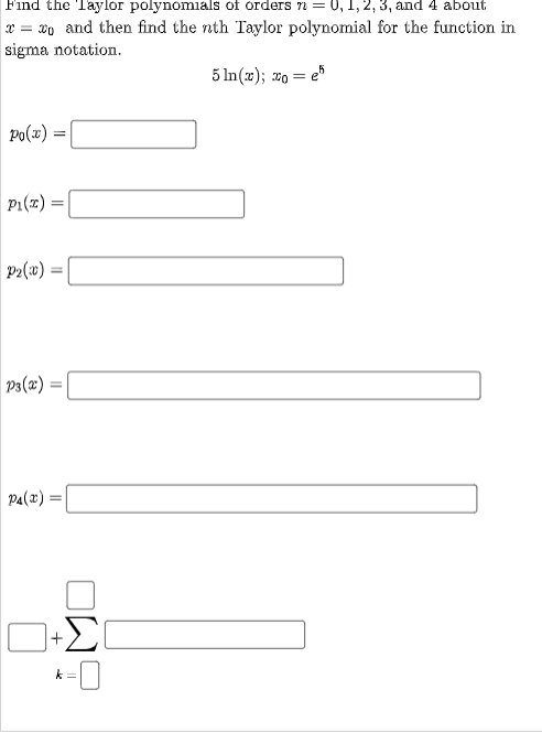 Find the Taylor polynomials of orders n = 0, 1, 2, 3, and 4 about
= 0 and then find the nth Taylor polynomial for the function in
sigma notation.
5 ln(x); xo=e5
Po(x) =
=
P₁(x) =
P₂(x) =
P3(x) =
P4(x)
+
k=