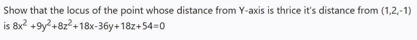 Show that the locus of the point whose distance from Y-axis is thrice it's distance from (1,2,-1)
is 8x2 +9y?+8z²+18x-36y+18z+54=0
