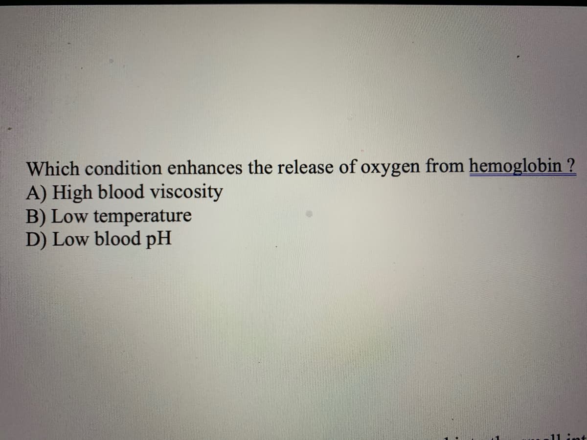 Which condition enhances the release of oxygen from hemoglobin ?
A) High blood viscosity
B) Low temperature
D) Low blood pH
