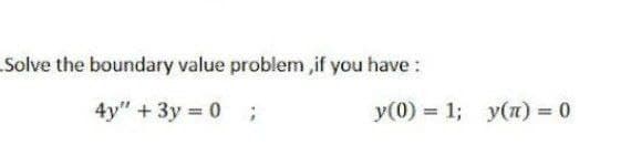 Solve the boundary value problem,if you have :
4y" + 3y = 0
y(0) 1; y(n) = 0