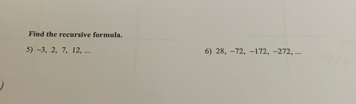 Find the recursive formula.
5) -3, 2, 7, 12, ...
6) 28, -72, –172, -272, ...
